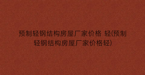 预制轻钢结构房屋厂家价格 轻(预制轻钢结构房屋厂家价格轻)